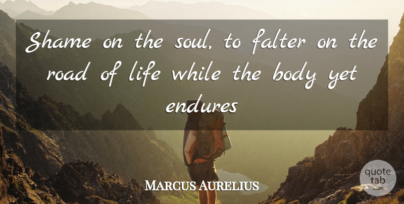 Marcus Aurelius Quote About Body, Endures, Falter, Life, Road: Shame On The Soul To...