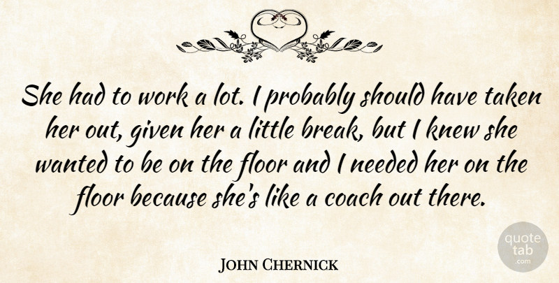 John Chernick Quote About Coach, Floor, Given, Knew, Needed: She Had To Work A...