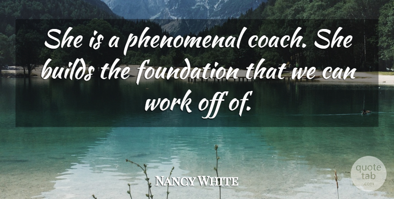 Nancy White Quote About Builds, Foundation, Phenomenal, Work: She Is A Phenomenal Coach...