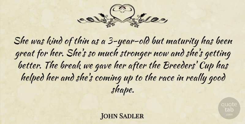 John Sadler Quote About Break, Coming, Cup, Gave, Good: She Was Kind Of Thin...
