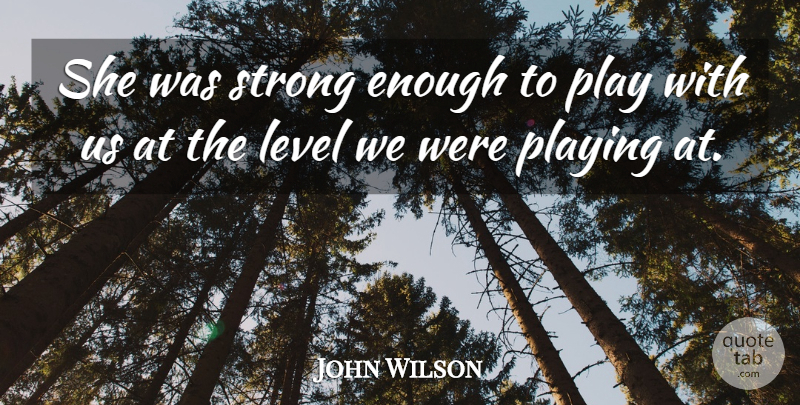 John Wilson Quote About Level, Playing, Strong: She Was Strong Enough To...