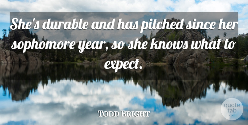 Todd Bright Quote About Durable, Knows, Since, Sophomore: Shes Durable And Has Pitched...