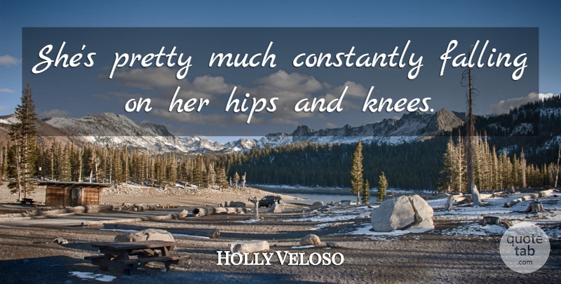 Holly Veloso Quote About Constantly, Falling, Hips: Shes Pretty Much Constantly Falling...