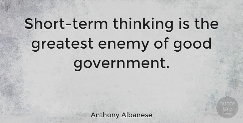 Anthony Albanese Quote About Enemy, Good, Government, Greatest: Short Term Thinking Is The...