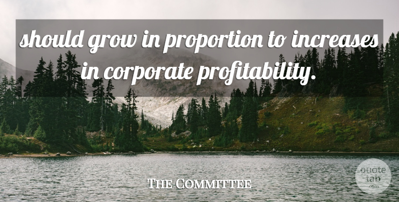 The Committee Quote About Corporate, Grow, Increases, Proportion: Should Grow In Proportion To...