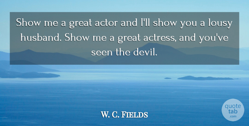 W. C. Fields Quote About Husband, Devil, Acting: Show Me A Great Actor...
