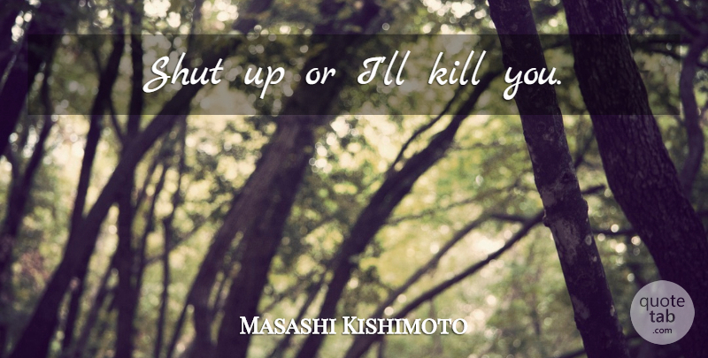 Masashi Kishimoto Quote About Shut Up: Shut Up Or Ill Kill...