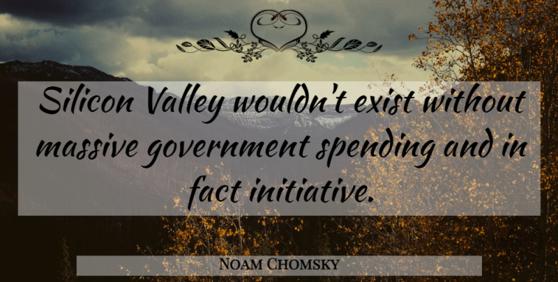 Noam Chomsky Quote About Initiative, Government Spending: Silicon Valley Wouldnt Exist Without...