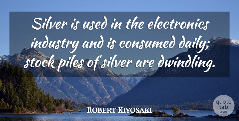 Robert Kiyosaki Quote About Consumed, Piles, Stock: Silver Is Used In The...