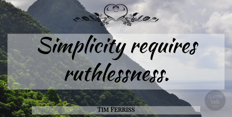 Tim Ferriss Quote About Simplicity, Ruthlessness: Simplicity Requires Ruthlessness...