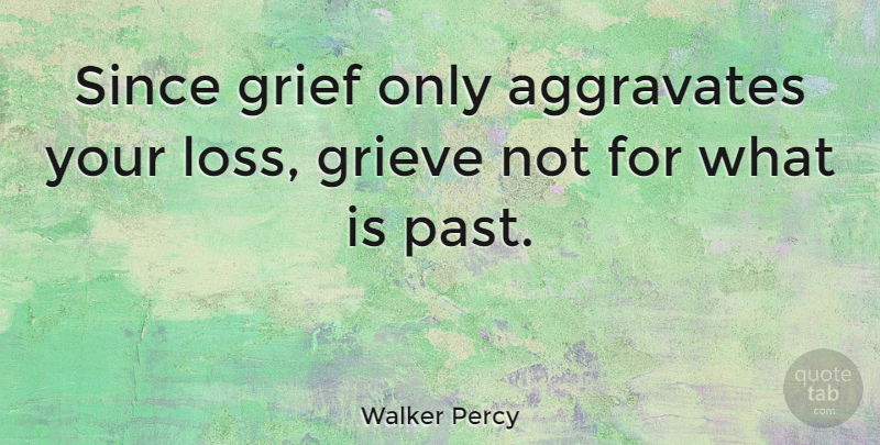 Walker Percy Quote About Heartbreak, Grief, Loss: Since Grief Only Aggravates Your...