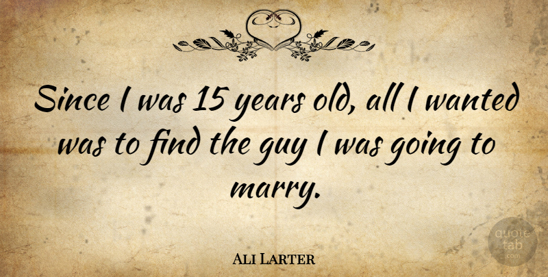 Ali Larter Quote About Years, Guy, Wanted: Since I Was 15 Years...