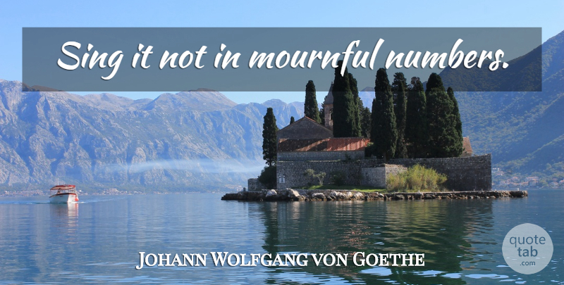Johann Wolfgang von Goethe Quote About Life, Numbers: Sing It Not In Mournful...