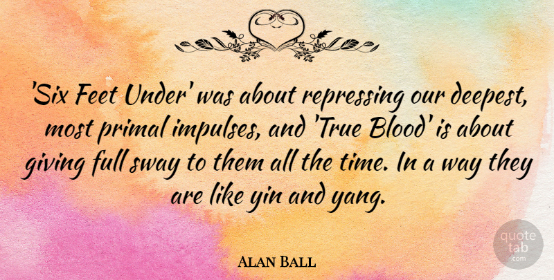 Alan Ball Quote About Feet, Full, Primal, Sway, Time: Six Feet Under Was About...