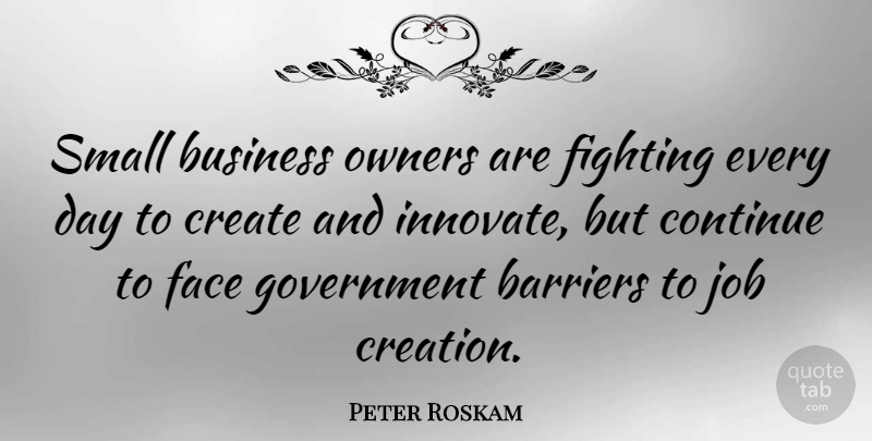 Peter Roskam Quote About Barriers, Business, Continue, Create, Face: Small Business Owners Are Fighting...