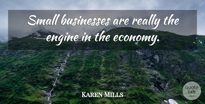 Karen Mills Quote About Small Business, Economy, Engines: Small Businesses Are Really The...