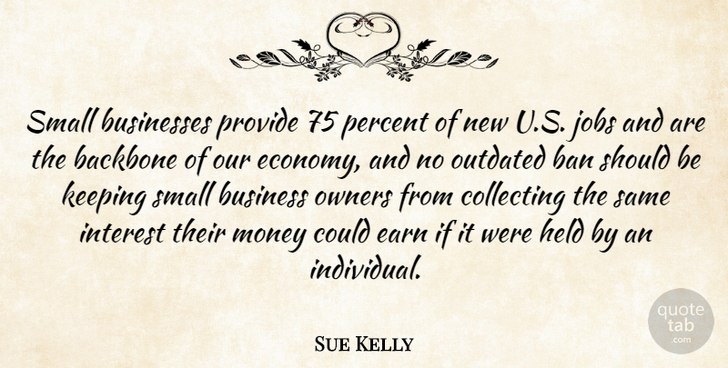 Sue Kelly Quote About Backbone, Ban, Businesses, Collecting, Earn: Small Businesses Provide 75 Percent...
