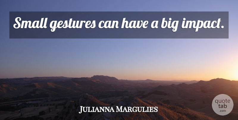 Julianna Margulies Quote About Funny, Impact, Gestures: Small Gestures Can Have A...
