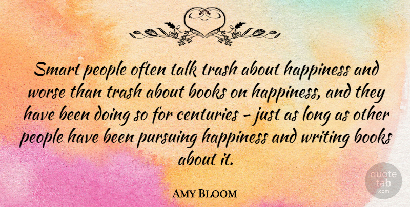 Amy Bloom Quote About Books, Centuries, Happiness, People, Pursuing: Smart People Often Talk Trash...