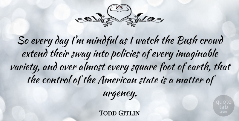 Todd Gitlin Quote About Almost, American Sociologist, Bush, Crowd, Extend: So Every Day Im Mindful...