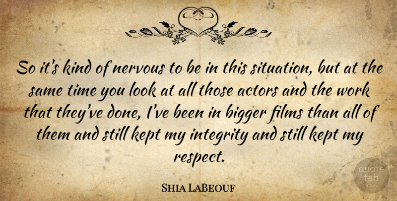 Shia LaBeouf Quote About Bigger, Films, Integrity, Kept, Nervous: So Its Kind Of Nervous...