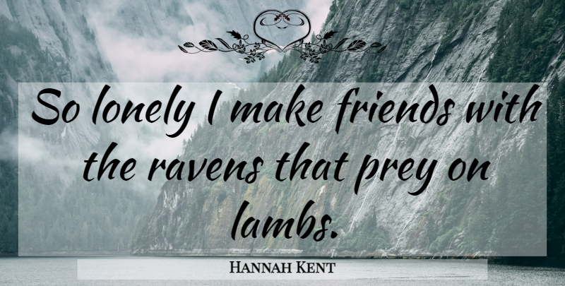Hannah Kent Quote About Lonely, Ravens, Lambs: So Lonely I Make Friends...