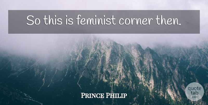 Prince Philip Quote About Feminist, Classic, Corners: So This Is Feminist Corner...