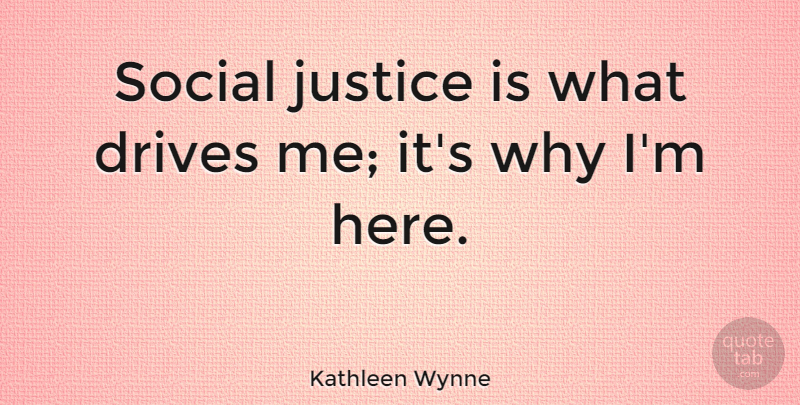 Kathleen Wynne Quote About Justice, Social Justice, Social: Social Justice Is What Drives...