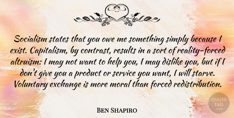 Ben Shapiro Quote About Dislike, Exchange, Forced, Moral, Owe: Socialism States That You Owe...