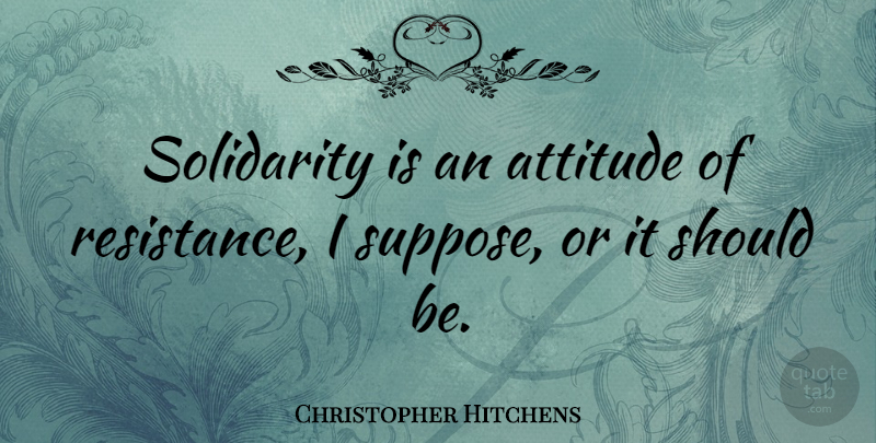 Christopher Hitchens Quote About Attitude, Resistance, Should: Solidarity Is An Attitude Of...