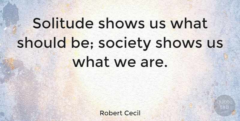 Robert Cecil Quote About Society: Solitude Shows Us What Should...