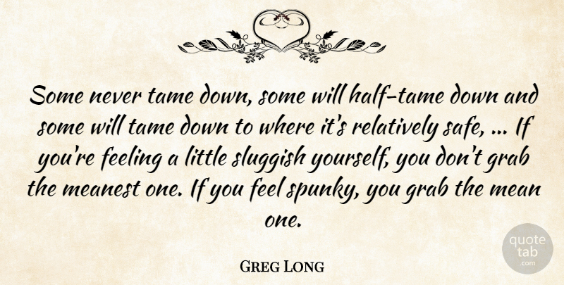 Greg Long Quote About Feeling, Grab, Meanest, Relatively, Sluggish: Some Never Tame Down Some...
