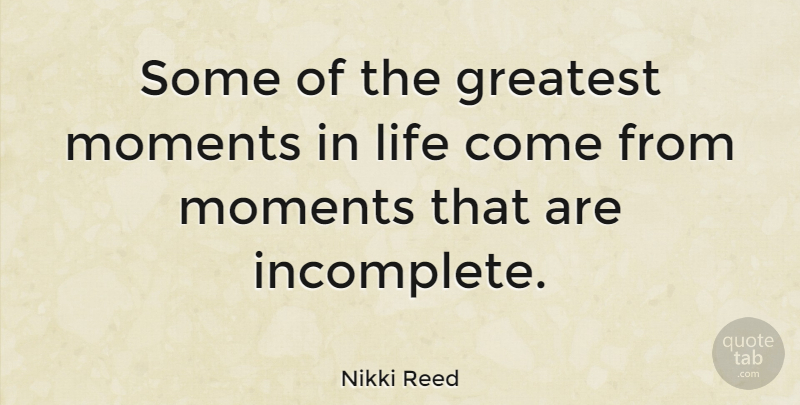 Nikki Reed Quote About Moments, Incomplete: Some Of The Greatest Moments...