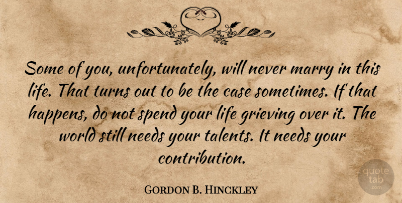 Gordon B. Hinckley Quote About Case, Grieving, Life, Marry, Needs: Some Of You Unfortunately Will...