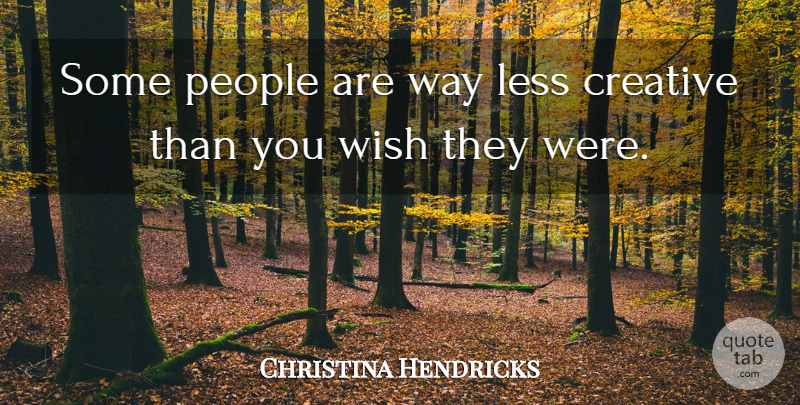 Christina Hendricks Quote About Creative, Less, People, Wish: Some People Are Way Less...