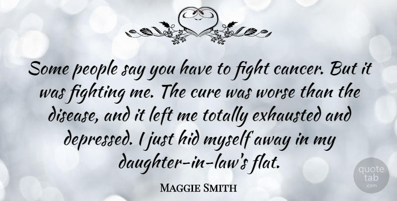 Maggie Smith Quote About Cure, Exhausted, Hid, Left, People: Some People Say You Have...