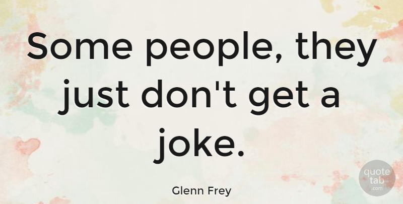 Glenn Frey Quote About People, Jokes: Some People They Just Dont...