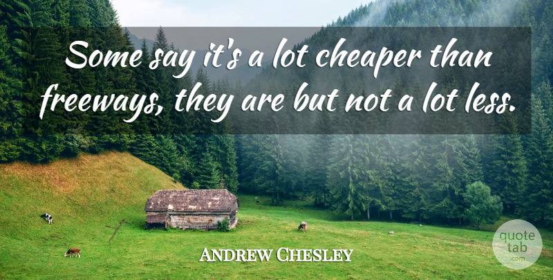 Andrew Chesley Quote About Cheaper: Some Say Its A Lot...
