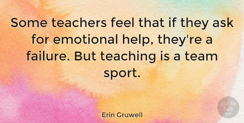 Erin Gruwell Quote About Ask, Emotional, Failure, Sports, Teachers: Some Teachers Feel That If...