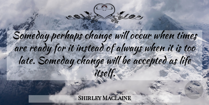 Shirley MacLaine Quote About Too Late, Someday, Accepted: Someday Perhaps Change Will Occur...