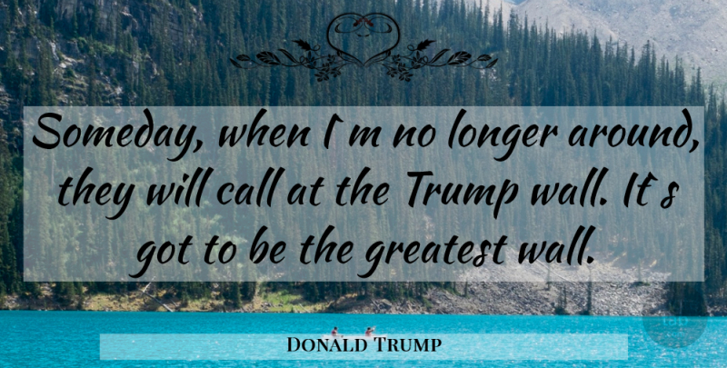 Donald Trump Quote About Wall, Someday: Someday When Im No Longer...
