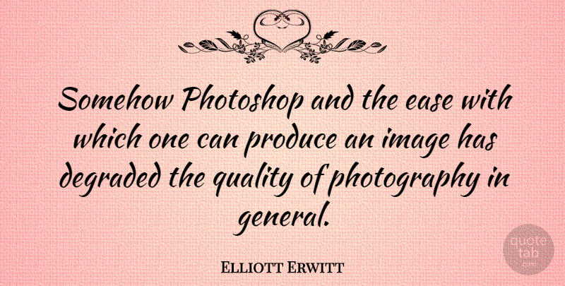 Elliott Erwitt Quote About Photography, Quality, Ease: Somehow Photoshop And The Ease...