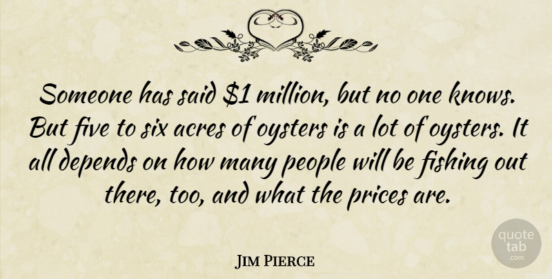 Jim Pierce Quote About Acres, Depends, Fishing, Five, Oysters: Someone Has Said 1 Million...