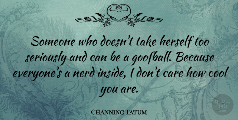 Channing Tatum Quote About Nerd, Care, I Dont Care: Someone Who Doesnt Take Herself...