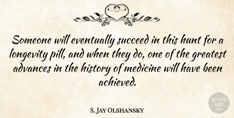 S. Jay Olshansky Quote About Advances, Eventually, History, Hunt, Longevity: Someone Will Eventually Succeed In...