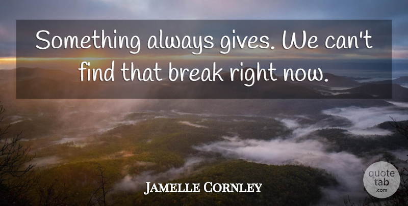 Jamelle Cornley Quote About Break: Something Always Gives We Cant...
