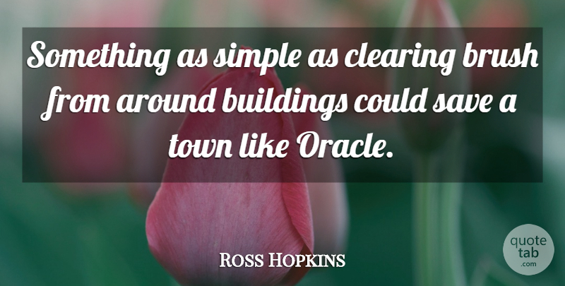 Ross Hopkins Quote About Brush, Buildings, Clearing, Save, Simple: Something As Simple As Clearing...