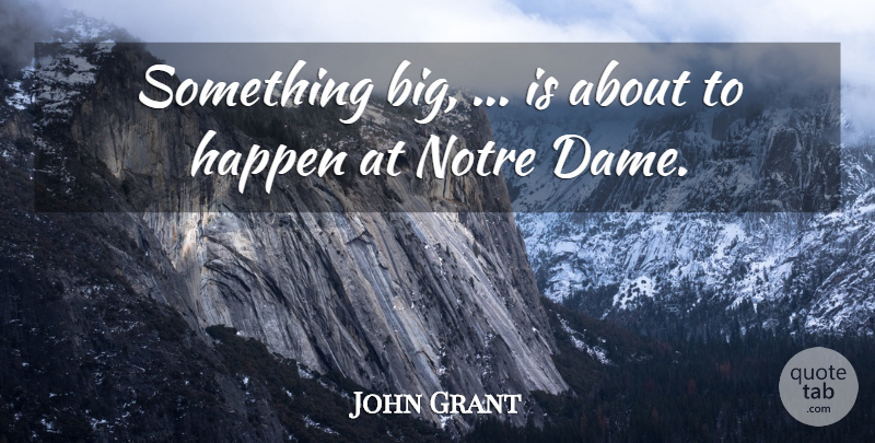 John Grant Quote About Dames, Bigs, Notre Dame: Something Big Is About To...