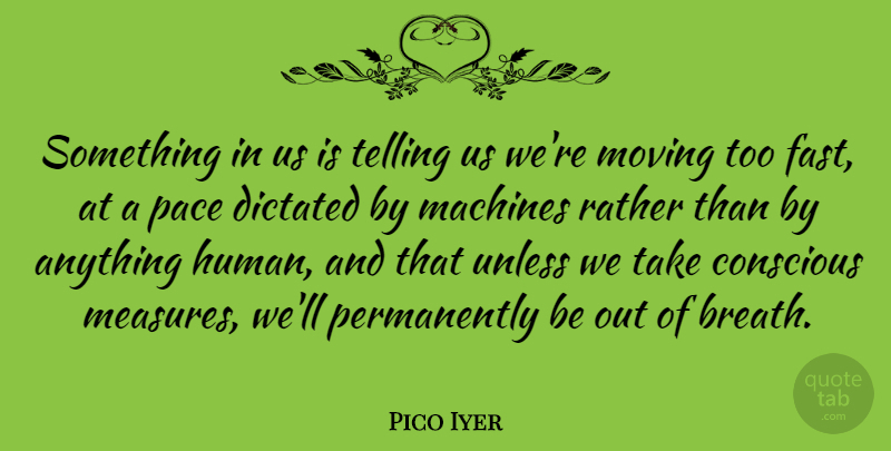Pico Iyer Quote About Conscious, Dictated, Machines, Pace, Telling: Something In Us Is Telling...