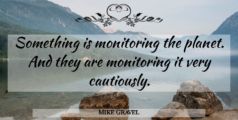 Mike Gravel Quote About Life, Planets, Monitoring: Something Is Monitoring The Planet...